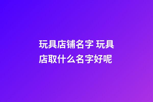 玩具店铺名字 玩具店取什么名字好呢